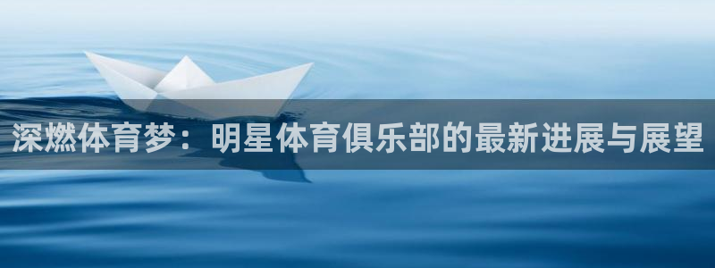 深燃体育梦：明星体育俱乐部的最新进展与展望