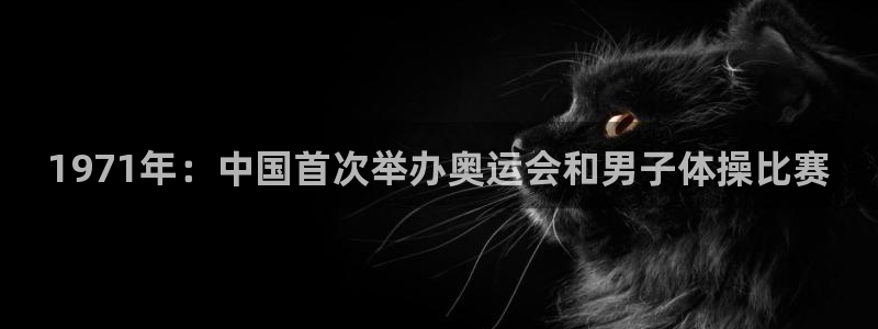 1971年：中国首次举办奥运会和男子体操比赛