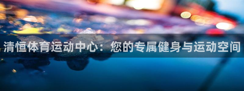 清恒体育运动中心：您的专属健身与运动空间