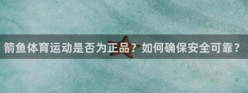 箭鱼体育运动是否为正品？如何确保安全可靠？
